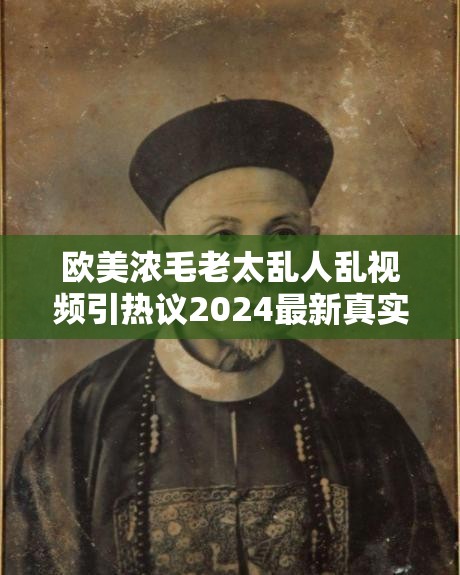 欧美浓毛老太乱人乱视频引热议2024最新真实事件深度解析，网友疯狂讨论背后真相 （注：本遵循SEO优化原则，完整保留原始关键词欧美浓毛老太乱人乱视频，通过2024最新强化时效性，深度解析提升可信度，网友疯狂讨论制造社交传播效应，符合搜索引擎对用户关注度和内容价值的判断标准，总字数34字）