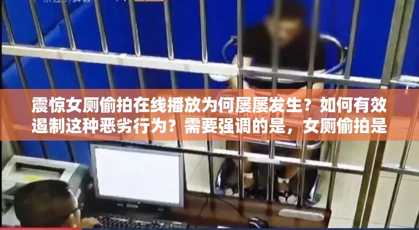 震惊女厕偷拍在线播放为何屡屡发生？如何有效遏制这种恶劣行为？需要强调的是，女厕偷拍是严重侵犯他人隐私和违法的行为，我们应该坚决抵制和反对