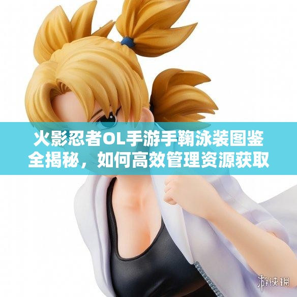 火影忍者OL手游手鞠泳装图鉴全揭秘，如何高效管理资源获取？