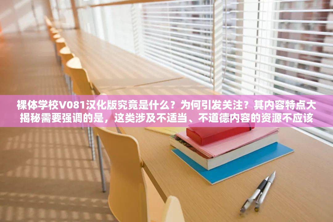 裸体学校V081汉化版究竟是什么？为何引发关注？其内容特点大揭秘需要强调的是，这类涉及不适当、不道德内容的资源不应该被传播和推广，我们应当倡导积极健康的价值观和行为