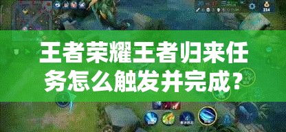 王者荣耀王者归来任务怎么触发并完成？全面攻略指南来了！
