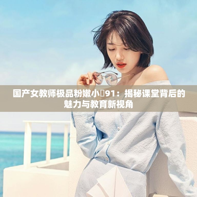 国产女教师极品粉嫩小泬91：揭秘课堂背后的魅力与教育新视角
