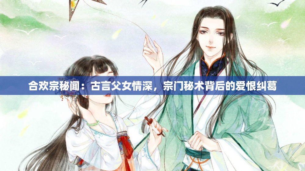 合欢宗秘闻：古言父女情深，宗门秘术背后的爱恨纠葛