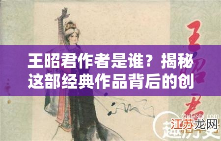 王昭君作者是谁？揭秘这部经典作品背后的创作故事与历史背景