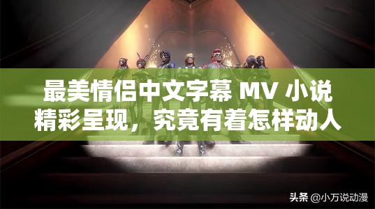最美情侣中文字幕 MV 小说精彩呈现，究竟有着怎样动人心弦的故事？