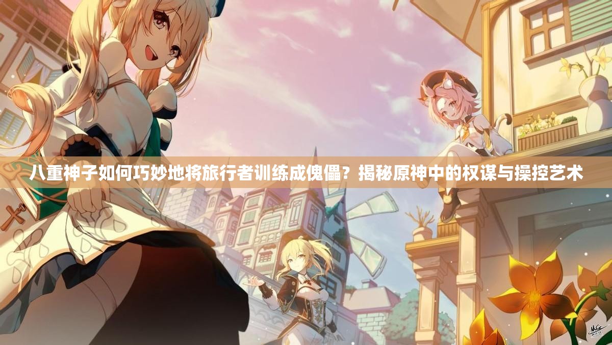 八重神子如何巧妙地将旅行者训练成傀儡？揭秘原神中的权谋与操控艺术