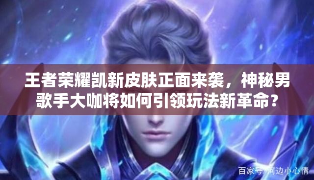 王者荣耀凯新皮肤正面来袭，神秘男歌手大咖将如何引领玩法新革命？