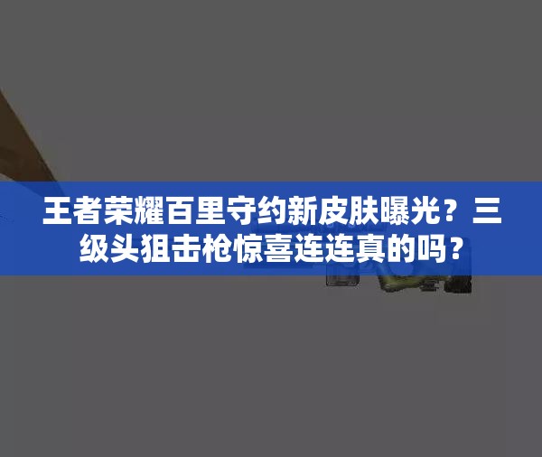 王者荣耀百里守约新皮肤曝光？三级头狙击枪惊喜连连真的吗？