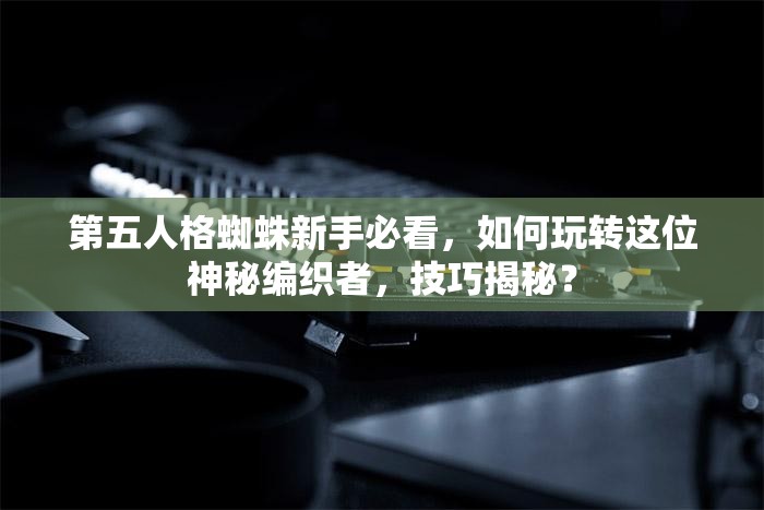 第五人格蜘蛛新手必看，如何玩转这位神秘编织者，技巧揭秘？