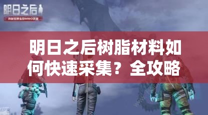 明日之后树脂材料如何快速采集？全攻略带你揭秘！