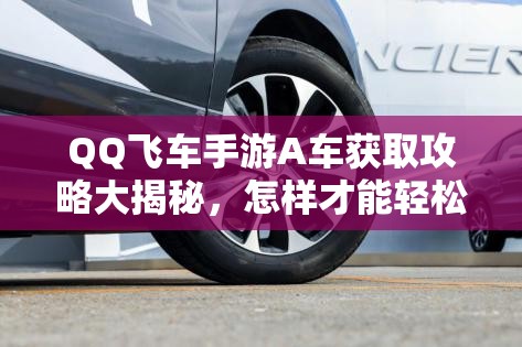 QQ飞车手游A车获取攻略大揭秘，怎样才能轻松拥有你的梦想A车？