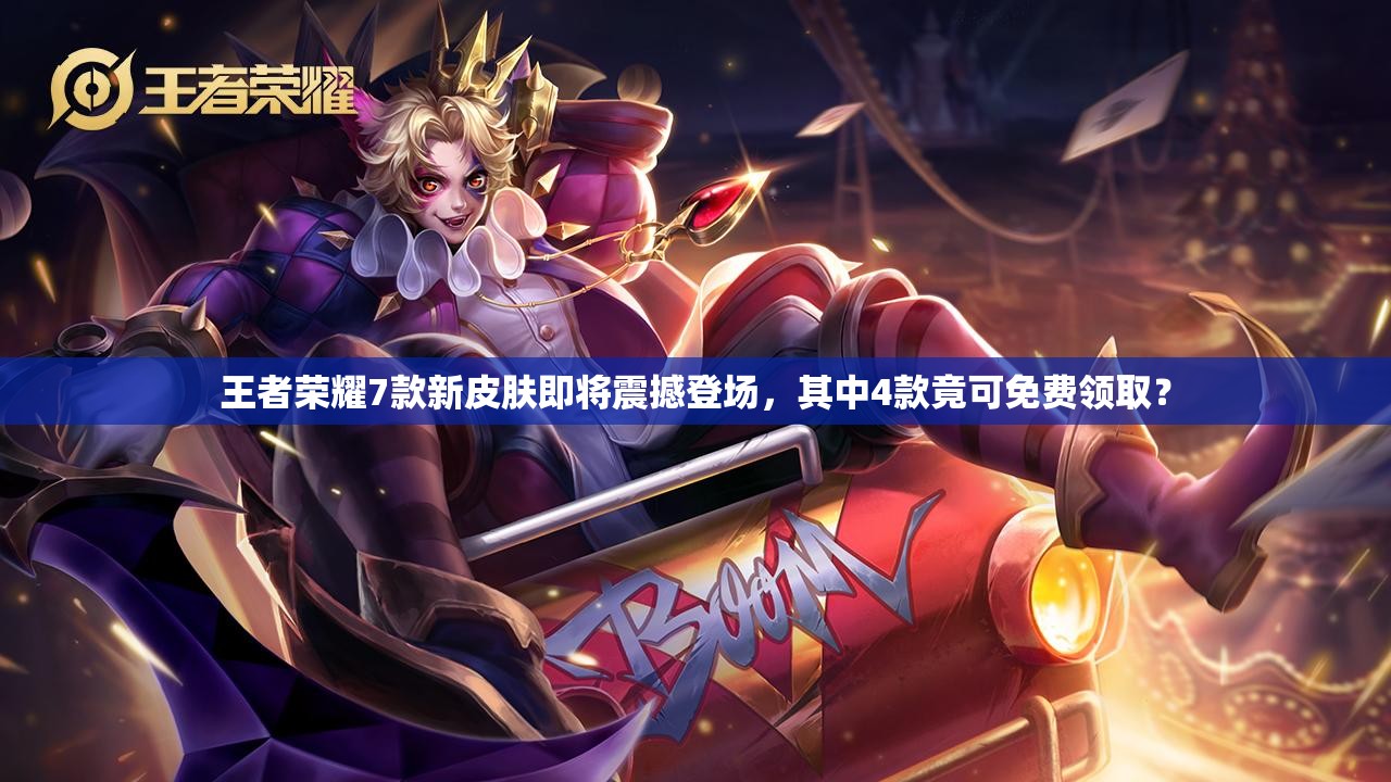 王者荣耀7款新皮肤即将震撼登场，其中4款竟可免费领取？