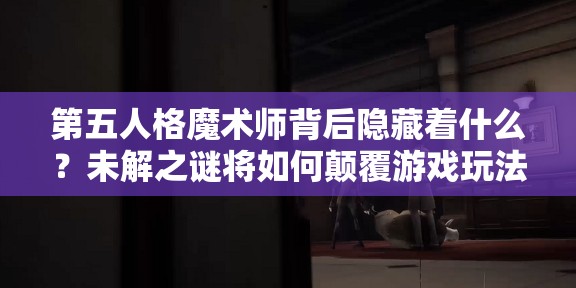 第五人格魔术师背后隐藏着什么？未解之谜将如何颠覆游戏玩法？
