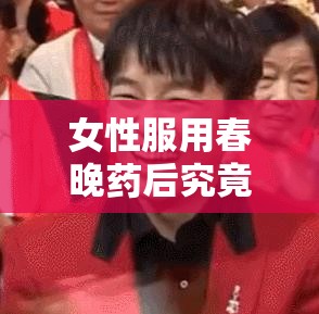 女性服用春晚药后究竟有何独特感觉？深入探究其体验与反应需要提醒的是，春晚药这种表述比较模糊且可能不存在，在实际生活中应避免随意服用不明药物，以免对健康造成危害