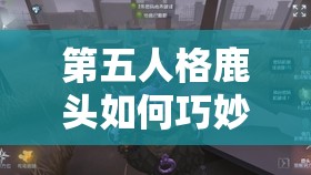 第五人格鹿头如何巧妙搭配辅助特质，巡视者与窥视者是最佳选择吗？