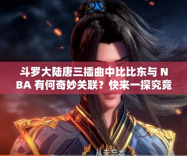 斗罗大陆唐三插曲中比比东与 NBA 有何奇妙关联？快来一探究竟