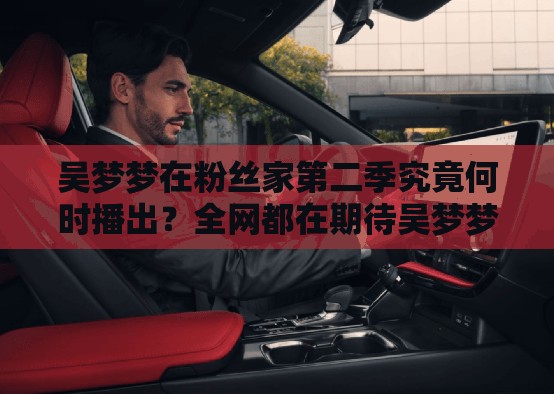 吴梦梦在粉丝家第二季究竟何时播出？全网都在期待吴梦梦在粉丝家第二季什么时候播出？粉丝们望眼欲穿吴梦梦在粉丝家第二季何时能播出？网友们纷纷追问