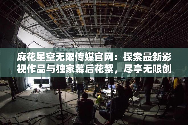 麻花星空无限传媒官网：探索最新影视作品与独家幕后花絮，尽享无限创意与视觉盛宴