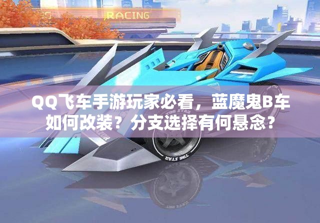 QQ飞车手游玩家必看，蓝魔鬼B车如何改装？分支选择有何悬念？