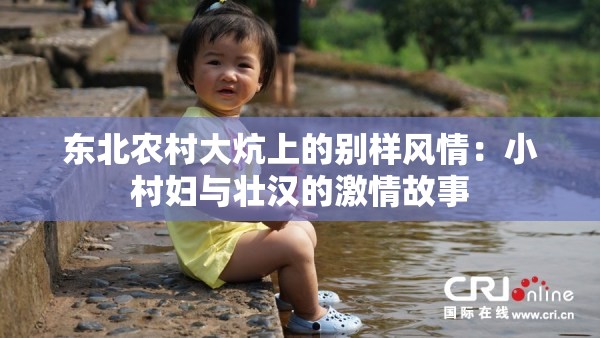 东北农村大炕上的别样风情：小村妇与壮汉的激情故事