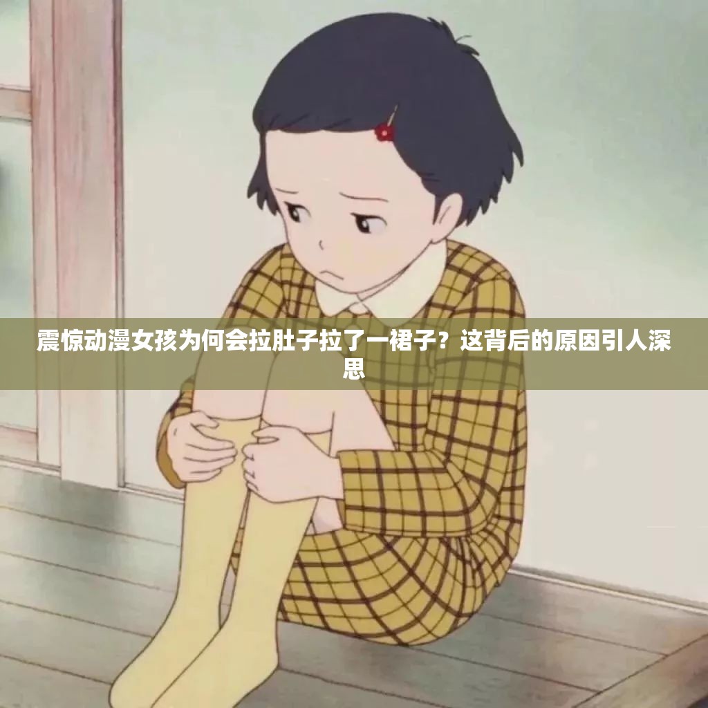 震惊动漫女孩为何会拉肚子拉了一裙子？这背后的原因引人深思