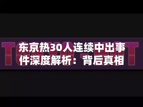 东京热30人连续中出事件深度解析：背后真相与网络热议话题全揭秘