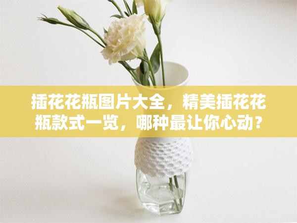 插花花瓶图片大全，精美插花花瓶款式一览，哪种最让你心动？