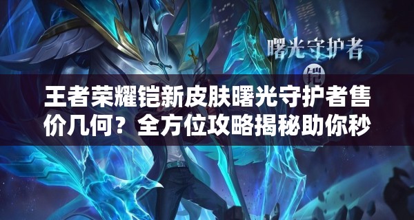 王者荣耀铠新皮肤曙光守护者售价几何？全方位攻略揭秘助你秒上手！