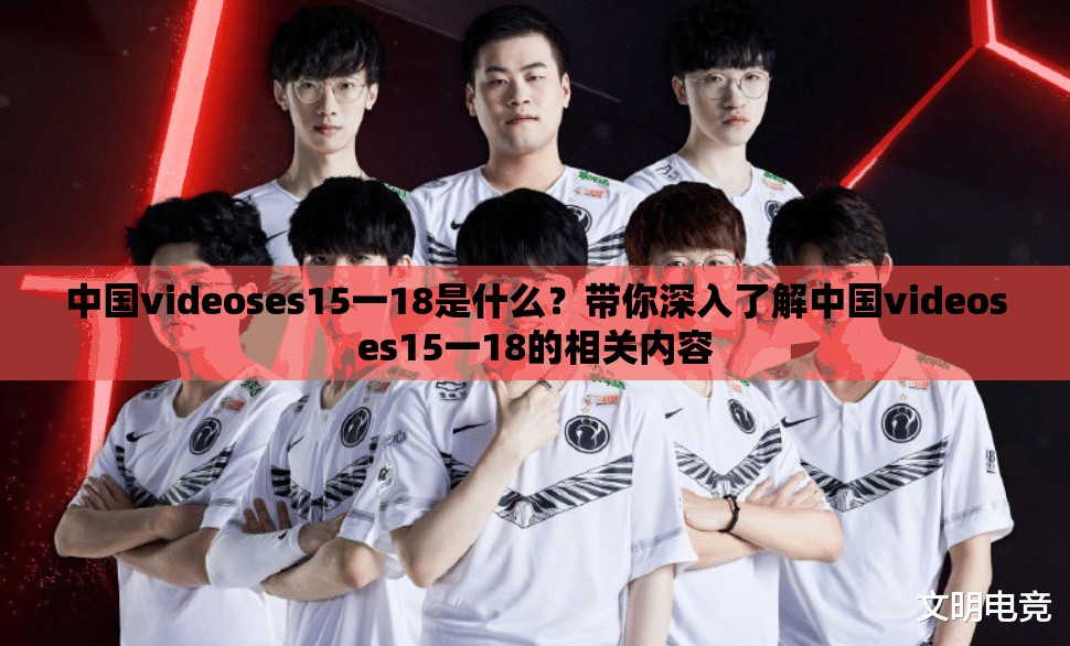 中国videoses15一18是什么？带你深入了解中国videoses15一18的相关内容