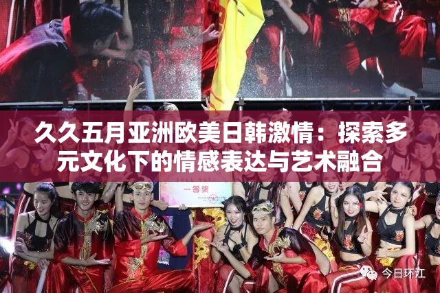 久久五月亚洲欧美日韩激情：探索多元文化下的情感表达与艺术融合