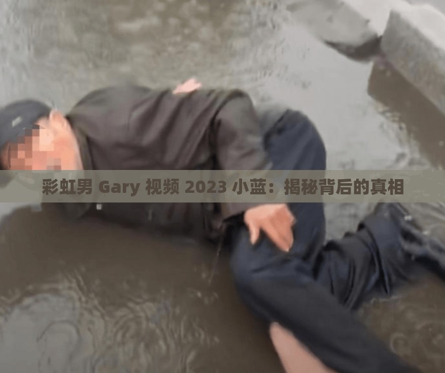 彩虹男 Gary 视频 2023 小蓝：揭秘背后的真相