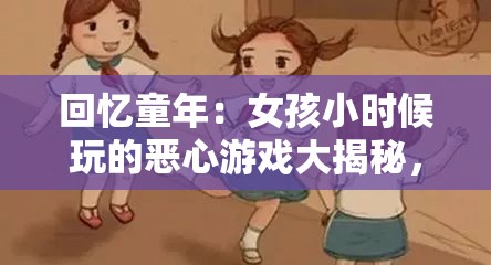 回忆童年：女孩小时候玩的恶心游戏大揭秘，你敢挑战这些奇葩玩法吗？