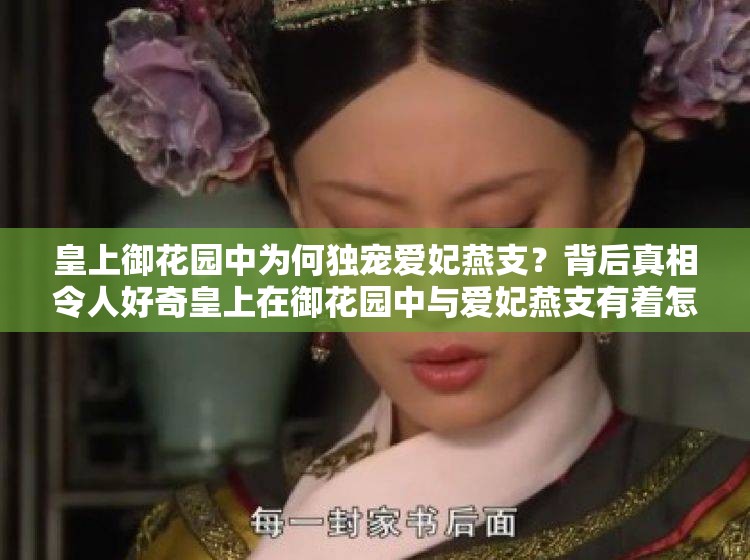 皇上御花园中为何独宠爱妃燕支？背后真相令人好奇皇上在御花园中与爱妃燕支有着怎样的甜蜜故事？快来一探究竟皇上御花园中对爱妃燕支的深情举动，究竟隐藏着何种秘密？