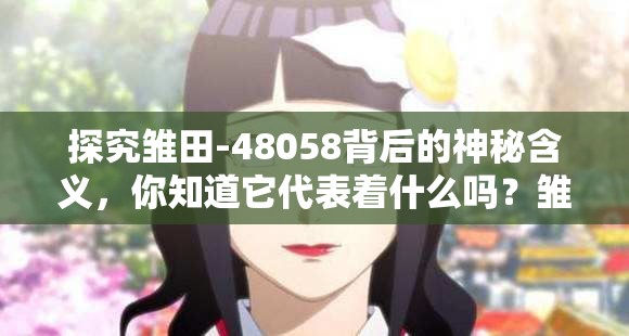 探究雏田-48058背后的神秘含义，你知道它代表着什么吗？雏田-48058引发众人好奇，究竟隐藏着怎样不为人知的秘密？想知道雏田-48058的特殊意义？快来一起寻找答案