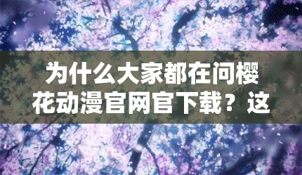 为什么大家都在问樱花动漫官网官下载？这里有你想知道的答案