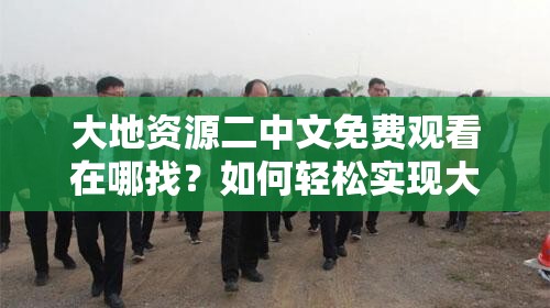 大地资源二中文免费观看在哪找？如何轻松实现大地资源二中文免费观看？