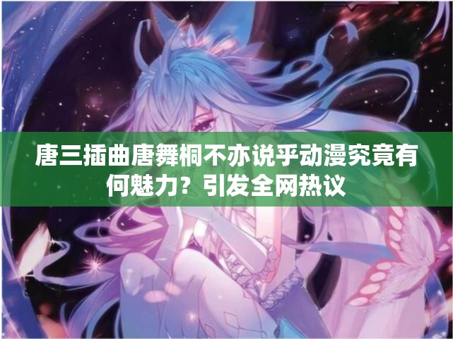 唐三插曲唐舞桐不亦说乎动漫究竟有何魅力？引发全网热议