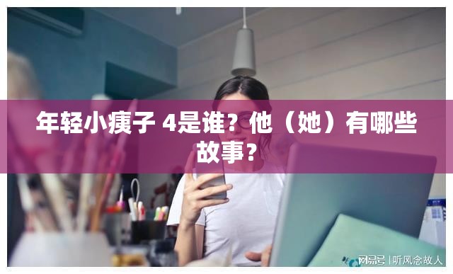 年轻小痍子 4是谁？他（她）有哪些故事？