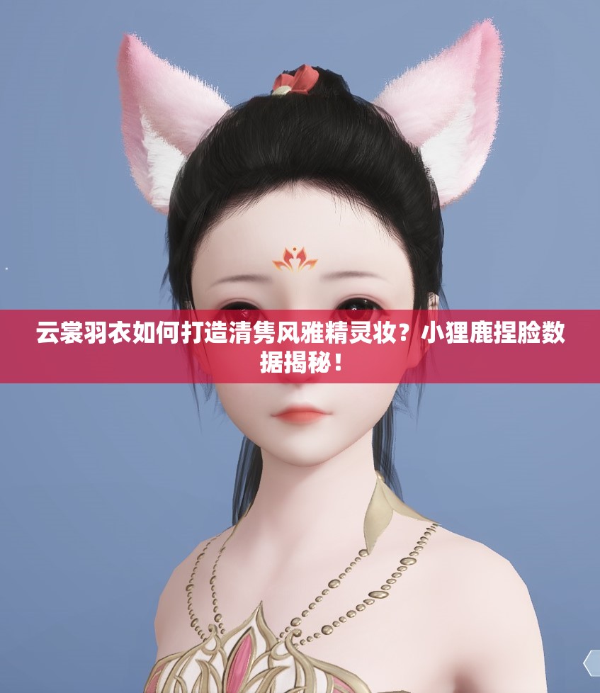 云裳羽衣如何打造清隽风雅精灵妆？小狸鹿捏脸数据揭秘！
