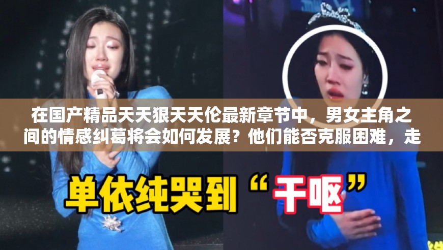 在国产精品天天狠天天伦最新章节中，男女主角之间的情感纠葛将会如何发展？他们能否克服困难，走到一起？