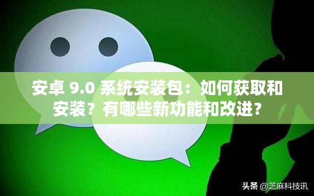 安卓 9.0 系统安装包：如何获取和安装？有哪些新功能和改进？
