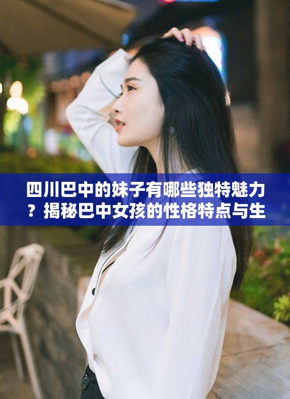 四川巴中的妹子有哪些独特魅力？揭秘巴中女孩的性格特点与生活方式