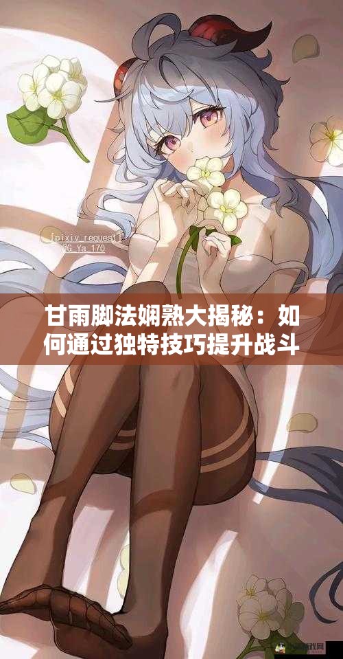 甘雨脚法娴熟大揭秘：如何通过独特技巧提升战斗效率与实战表现？