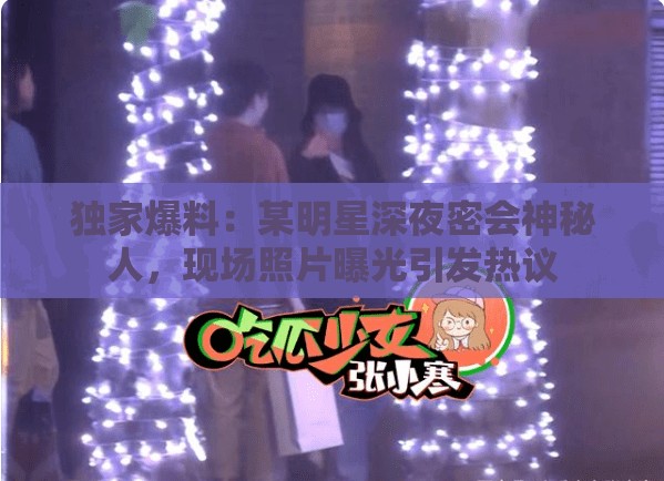 独家爆料：某明星深夜密会神秘人，现场照片曝光引发热议