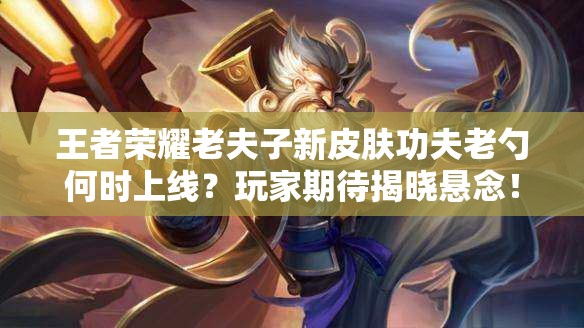 王者荣耀老夫子新皮肤功夫老勺何时上线？玩家期待揭晓悬念！