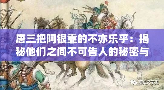唐三把阿银靠的不亦乐乎：揭秘他们之间不可告人的秘密与深厚情感