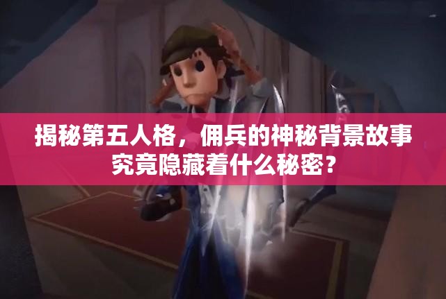 揭秘第五人格，佣兵的神秘背景故事究竟隐藏着什么秘密？
