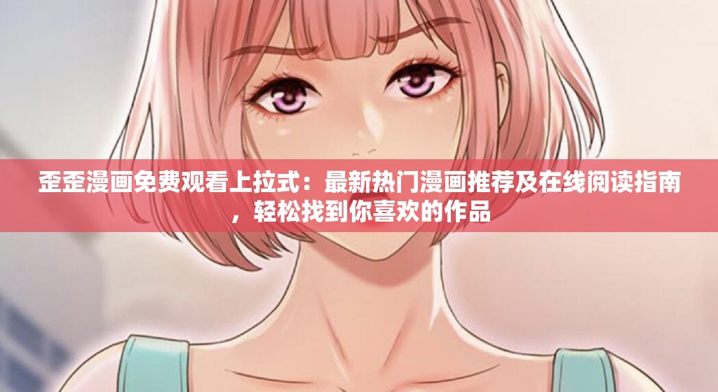 歪歪漫画免费观看上拉式：最新热门漫画推荐及在线阅读指南，轻松找到你喜欢的作品