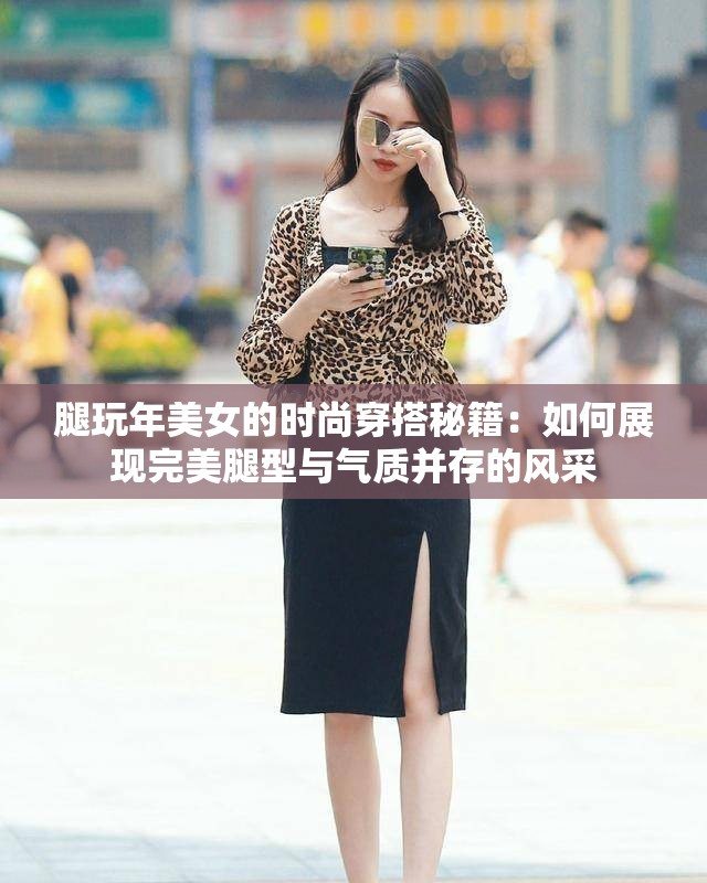 腿玩年美女的时尚穿搭秘籍：如何展现完美腿型与气质并存的风采