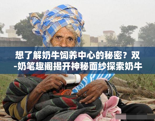 想了解奶牛饲养中心的秘密？双-奶笔趣阁揭开神秘面纱探索奶牛饲养中心的奇妙世界，双-奶笔趣阁带你一同前行奶牛饲养中心究竟有何特别？在双-奶笔趣阁寻找答案